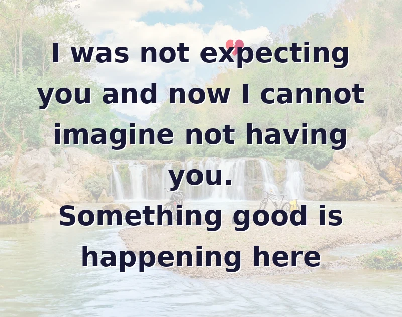 love messages: I was not expecting you and now I cannot imagine not having you. Something good is happening here