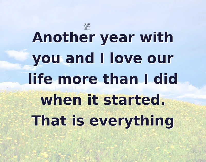 Another year with you and I love our life more than I did when it started. That is everything