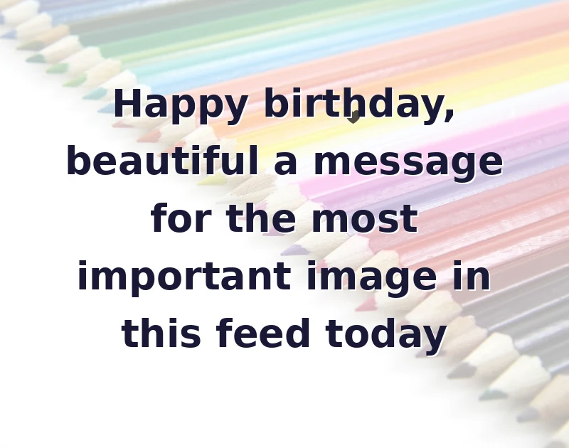 Happy birthday, beautiful a message for the most important image in this feed today