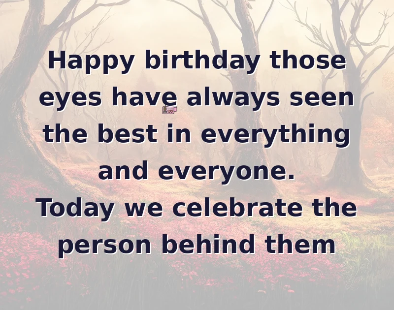 happy birthday beautiful: Happy birthday those eyes have always seen the best in everything and everyone. Today we celebrate the person behind them