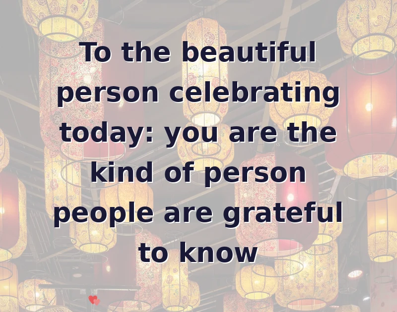 To the beautiful person celebrating today: you are the kind of person people are grateful to know