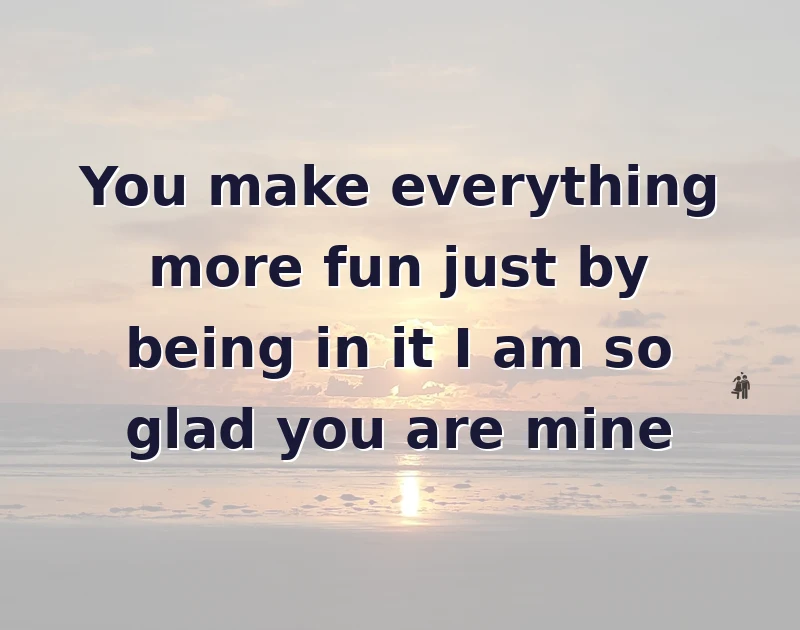 You make everything more fun just by being in it I am so glad you are mine