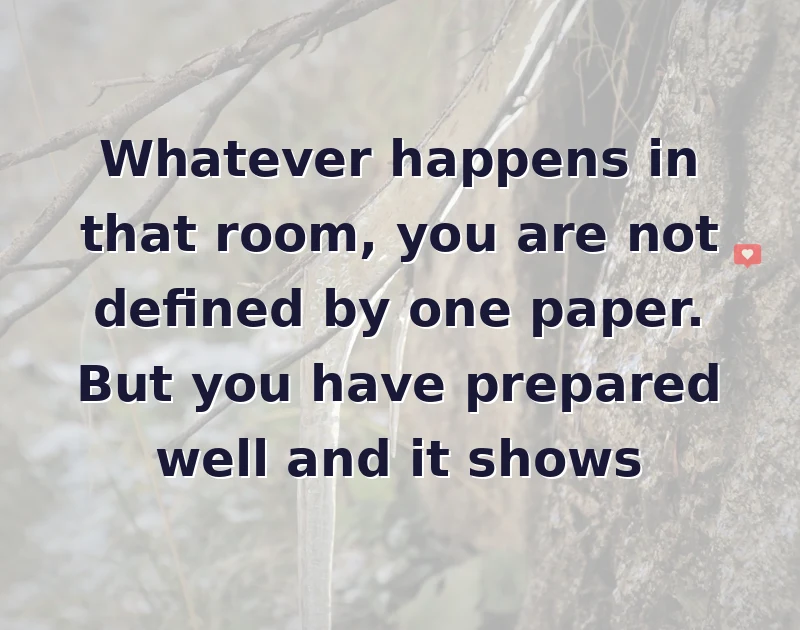 Whatever happens in that room, you are not defined by one paper. But you have prepared well and it shows