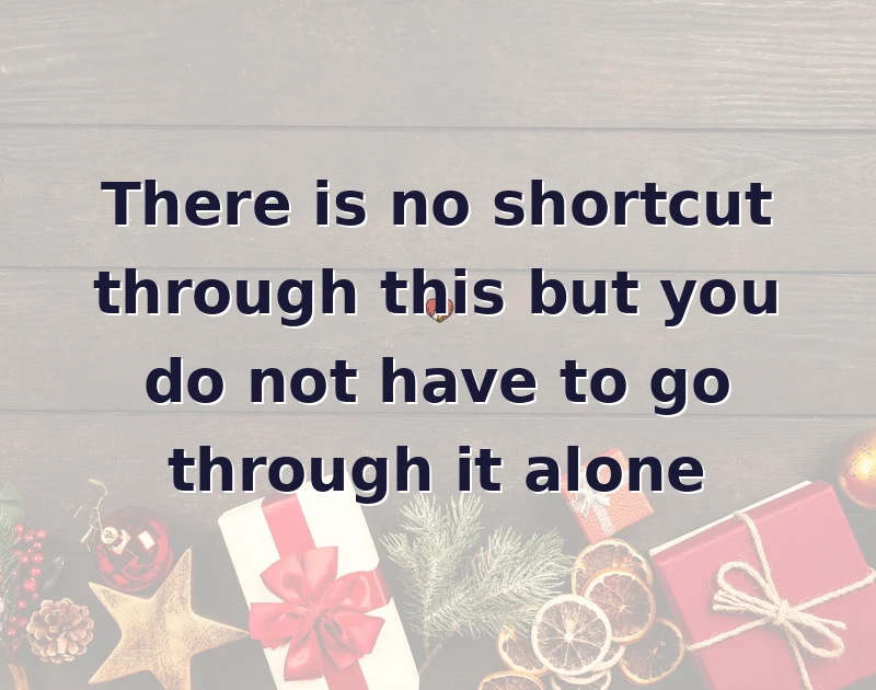 encouragement messages: There is no shortcut through this but you do not have to go through it alone