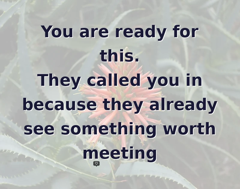 You are ready for this. They called you in because they already see something worth meeting
