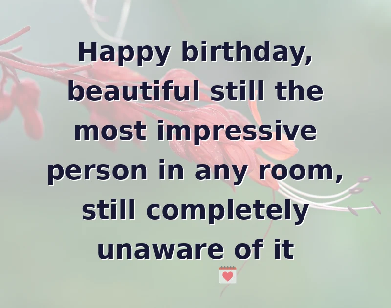 Happy birthday, beautiful still the most impressive person in any room, still completely unaware of it