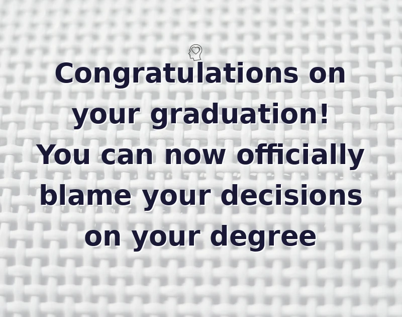 Congratulations on your graduation! You can now officially blame your decisions on your degree