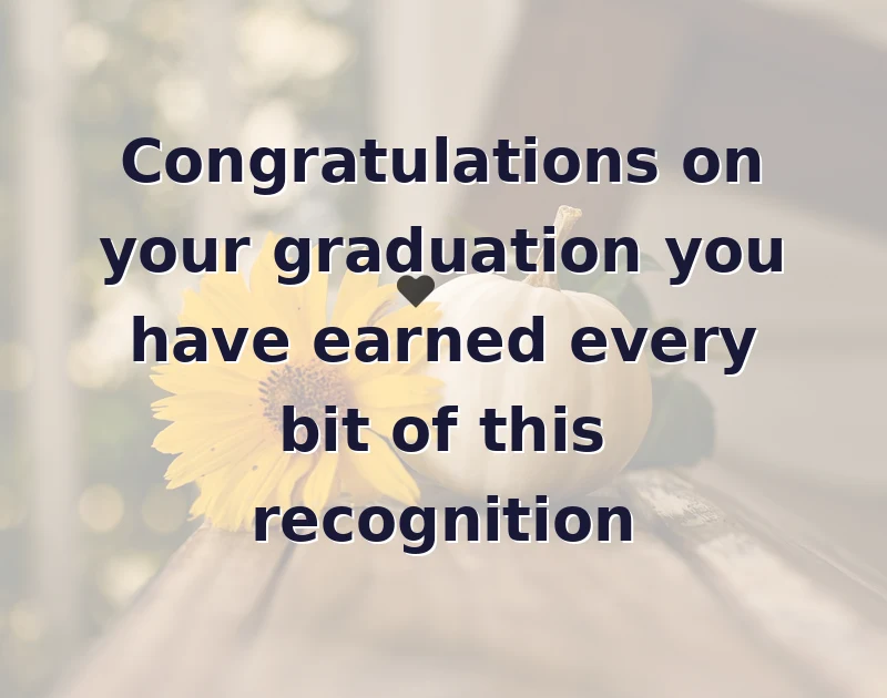 Congratulations on your graduation you have earned every bit of this recognition