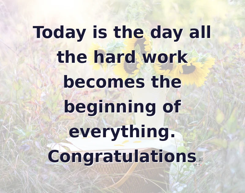 graduation wishes: Today is the day all the hard work becomes the beginning of everything. Congratulations