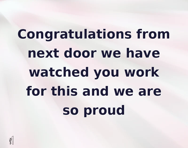 graduation wishes: Congratulations from next door we have watched you work for this and we are so proud