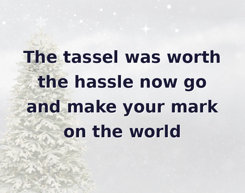 The tassel was worth the hassle now go and make your mark on the world