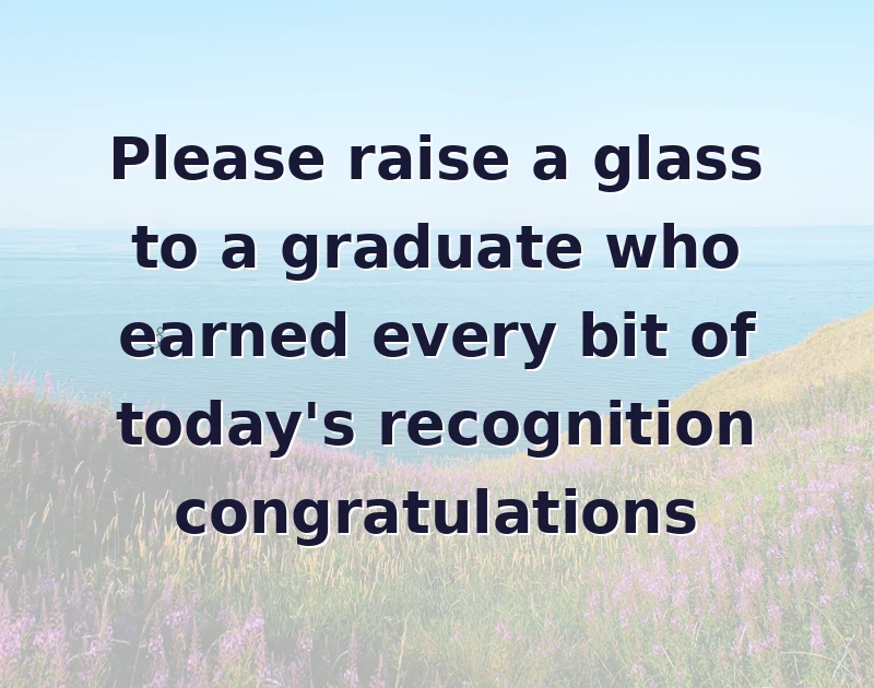 Please raise a glass to a graduate who earned every bit of today's recognition congratulations