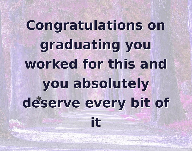 Congratulations on graduating you worked for this and you absolutely deserve every bit of it
