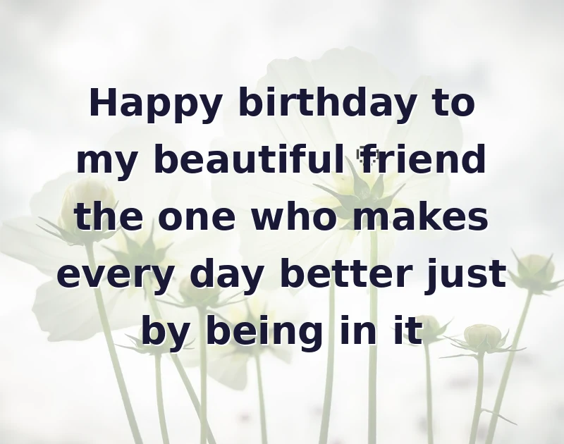 happy birthday beautiful: Happy birthday to my beautiful friend the one who makes every day better just by being in it
