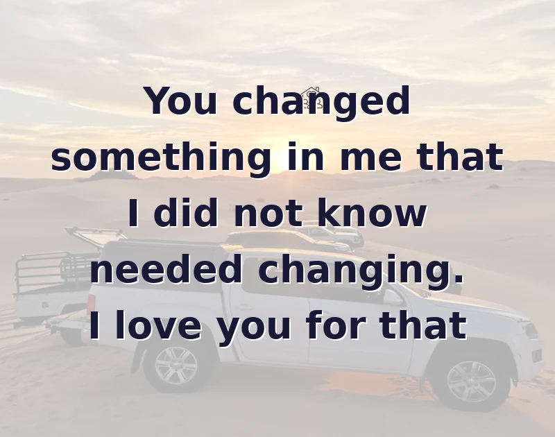 You changed something in me that I did not know needed changing. I love you for that