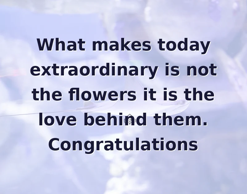 What makes today extraordinary is not the flowers it is the love behind them. Congratulations