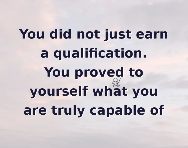 You did not just earn a qualification. You proved to yourself what you are truly capable of