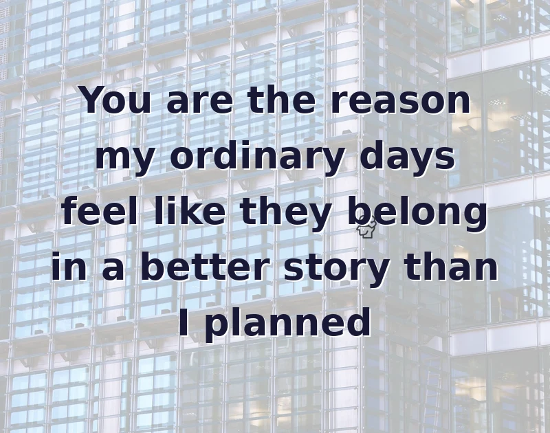 love messages: You are the reason my ordinary days feel like they belong in a better story than I planned