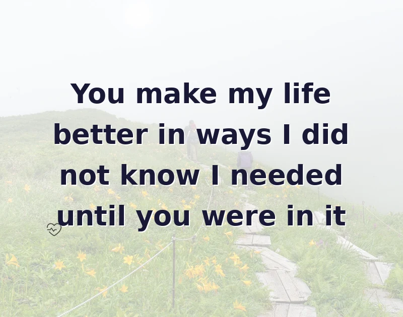 love messages: You make my life better in ways I did not know I needed until you were in it