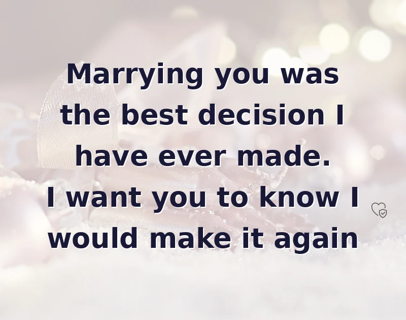 Marrying you was the best decision I have ever made. I want you to know I would make it again