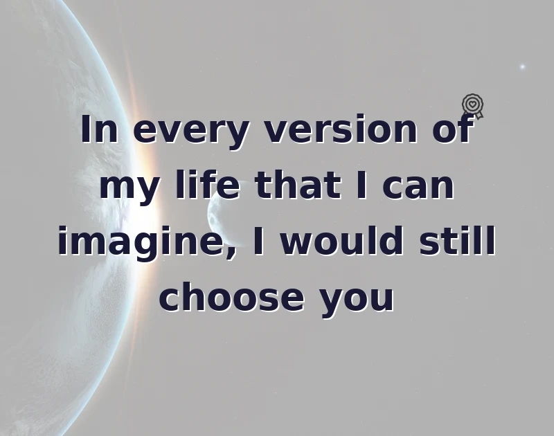 In every version of my life that I can imagine, I would still choose you