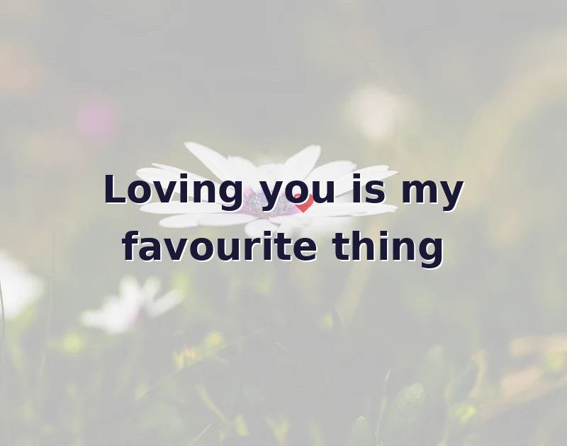 Loving you is my favourite thing