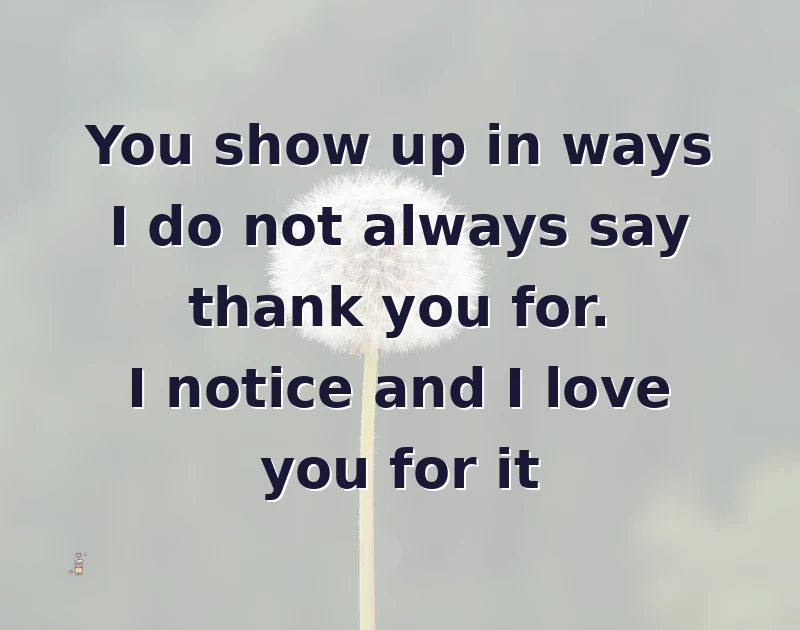 love messages: You show up in ways I do not always say thank you for. I notice and I love you for it