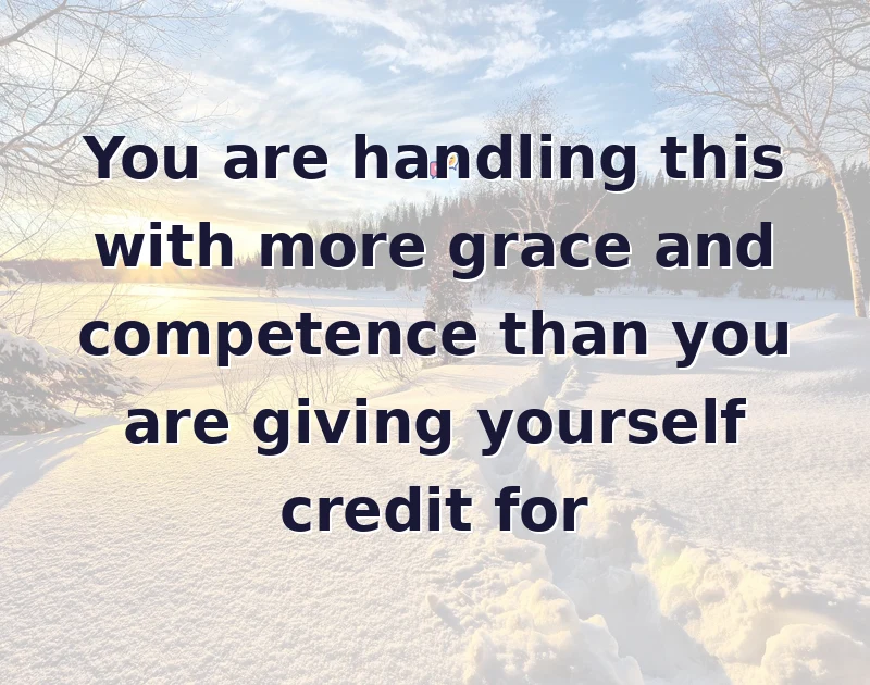 encouragement messages: You are handling this with more grace and competence than you are giving yourself credit for