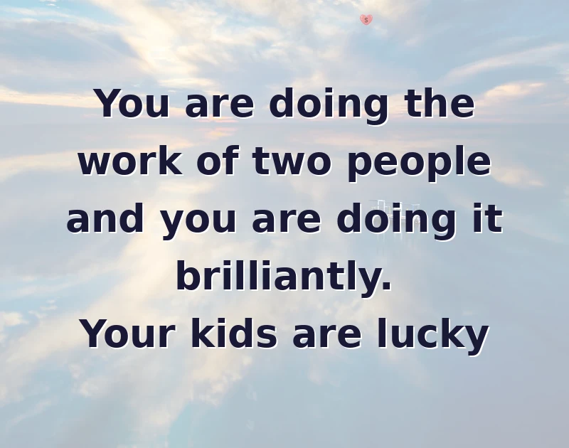 encouragement messages: You are doing the work of two people and you are doing it brilliantly. Your kids are lucky