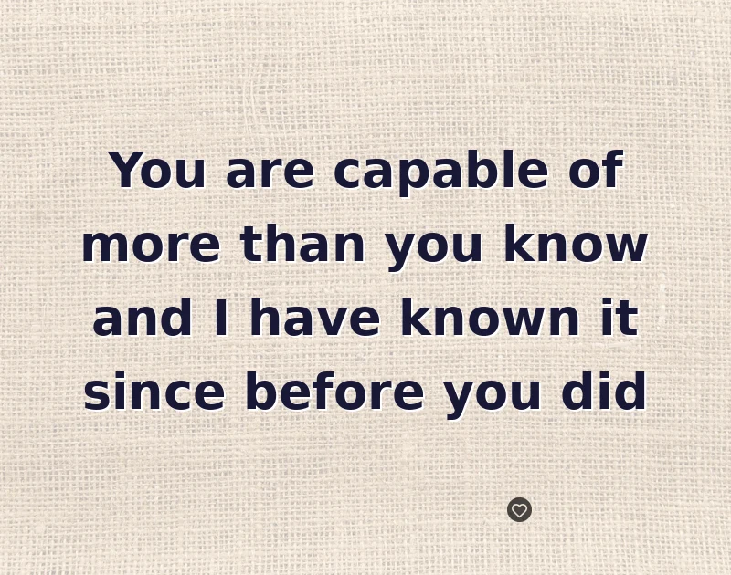 encouragement messages: You are capable of more than you know and I have known it since before you did