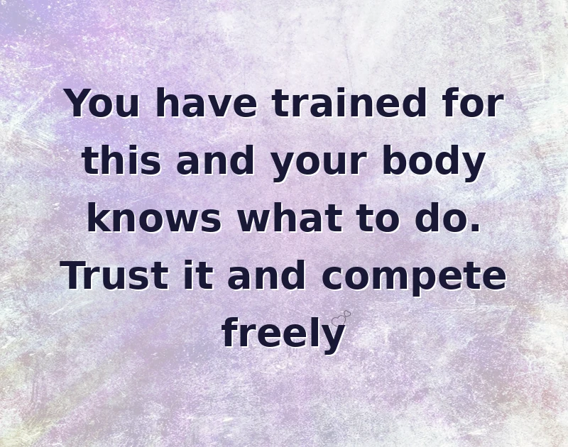 You have trained for this and your body knows what to do. Trust it and compete freely