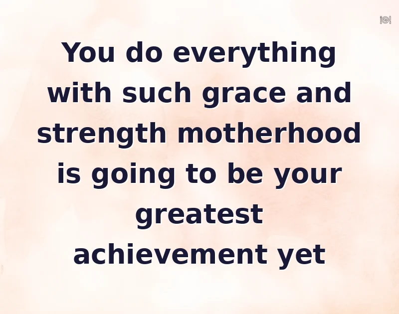 You do everything with such grace and strength motherhood is going to be your greatest achievement yet