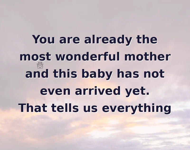 baby shower wishes: You are already the most wonderful mother and this baby has not even arrived yet. That tells us everything