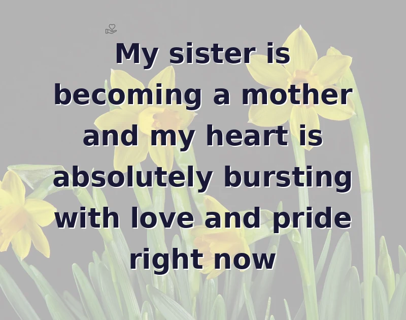 My sister is becoming a mother and my heart is absolutely bursting with love and pride right now
