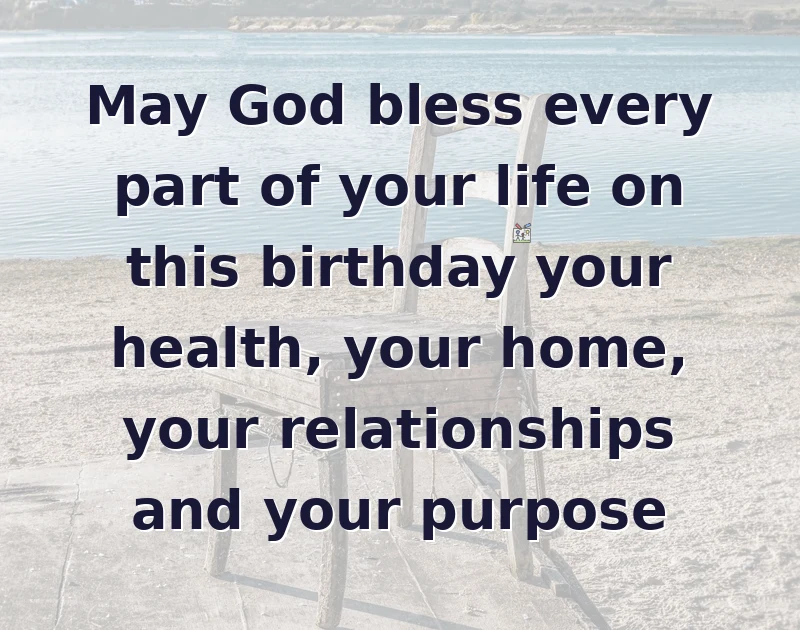 May God bless every part of your life on this birthday your health, your home, your relationships and your purpose
