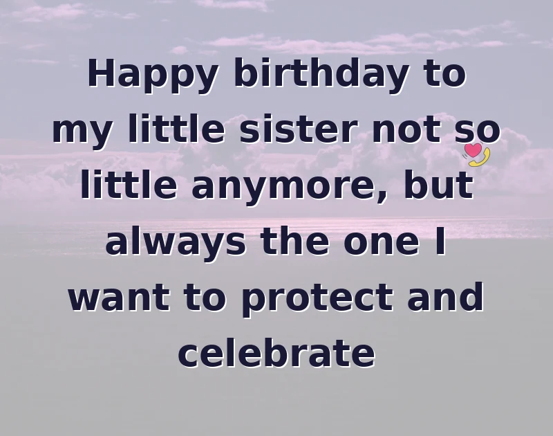 sister birthday message: Happy birthday to my little sister not so little anymore, but always the one I want to protect and celebrate