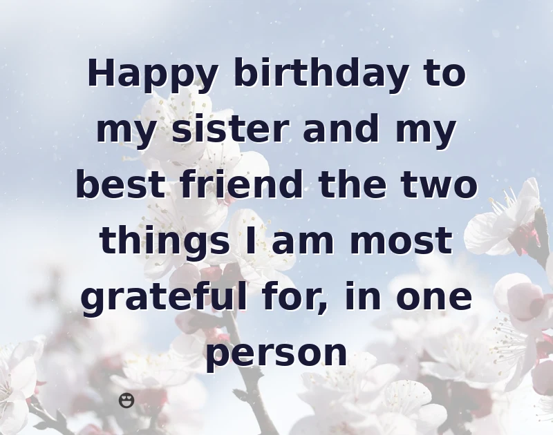sister birthday message: Happy birthday to my sister and my best friend the two things I am most grateful for, in one person