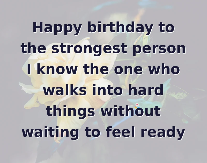 daughter birthday quotes: Happy birthday to the strongest person I know the one who walks into hard things without waiting to feel ready