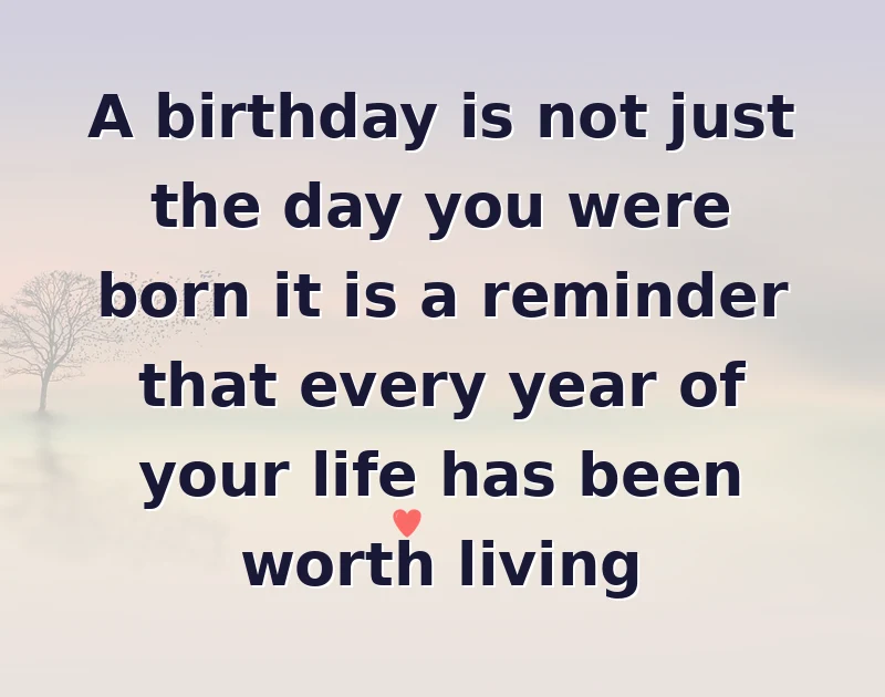 birthday wishes quotes: A birthday is not just the day you were born it is a reminder that every year of your life has been worth living