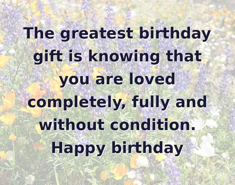 The greatest birthday gift is knowing that you are loved completely, fully and without condition. Happy birthday
