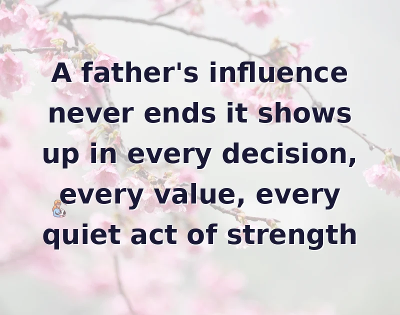 A father's influence never ends it shows up in every decision, every value, every quiet act of strength