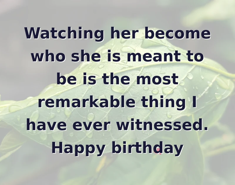 birthday wishes quotes: Watching her become who she is meant to be is the most remarkable thing I have ever witnessed. Happy birthday