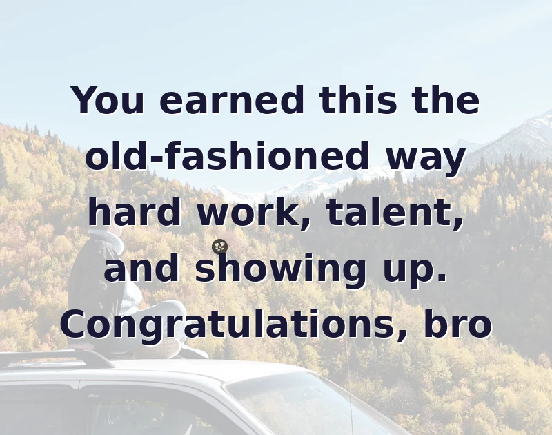 promotion wishes: You earned this the old-fashioned way hard work, talent, and showing up. Congratulations, bro