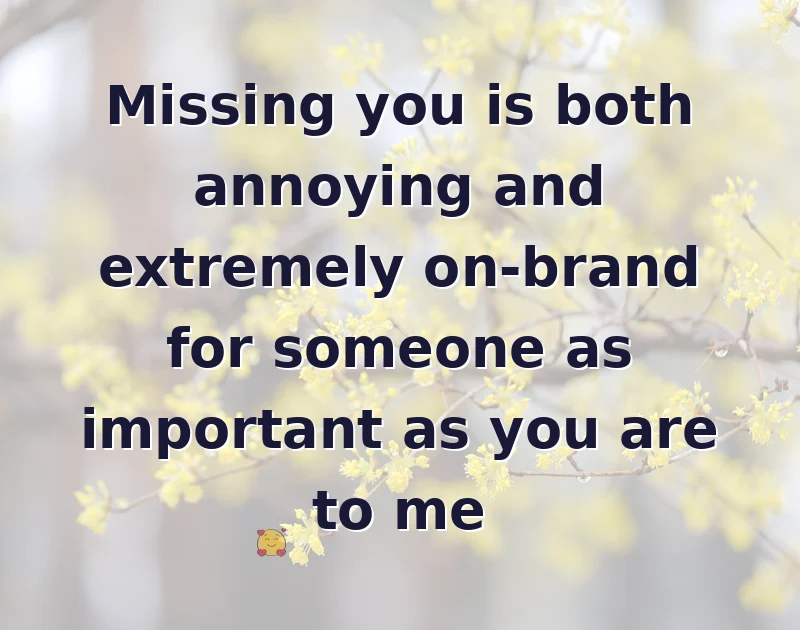 Missing you is both annoying and extremely on-brand for someone as important as you are to me