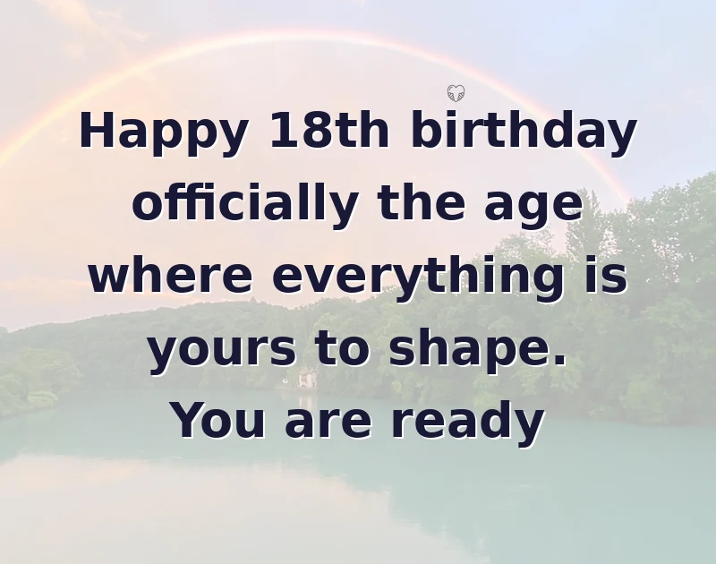 Happy 18th birthday officially the age where everything is yours to shape. You are ready