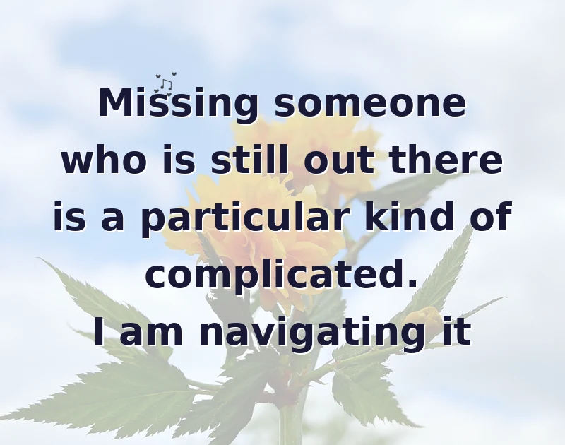 missing you messages: Missing someone who is still out there is a particular kind of complicated. I am navigating it