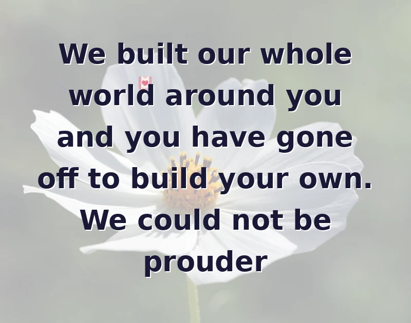 missing you messages: We built our whole world around you and you have gone off to build your own. We could not be prouder