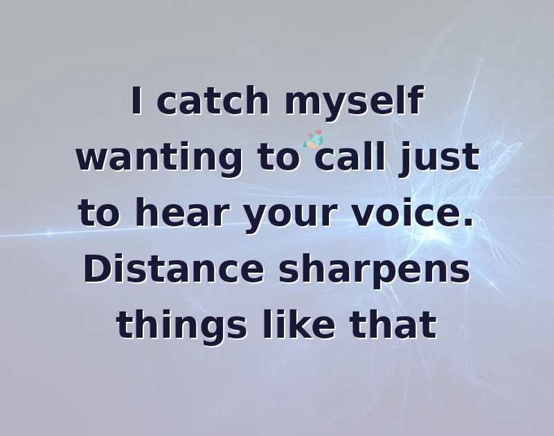 I catch myself wanting to call just to hear your voice. Distance sharpens things like that