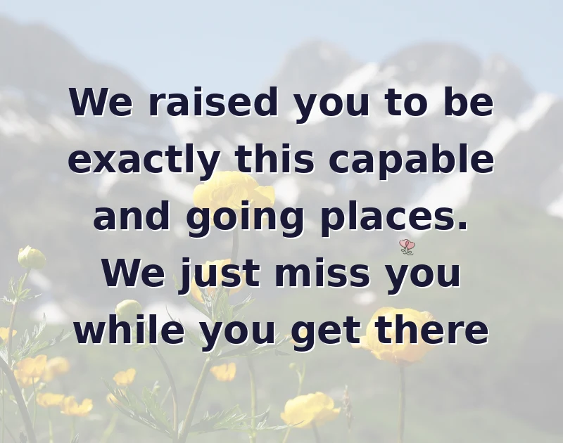 missing you messages: We raised you to be exactly this capable and going places. We just miss you while you get there