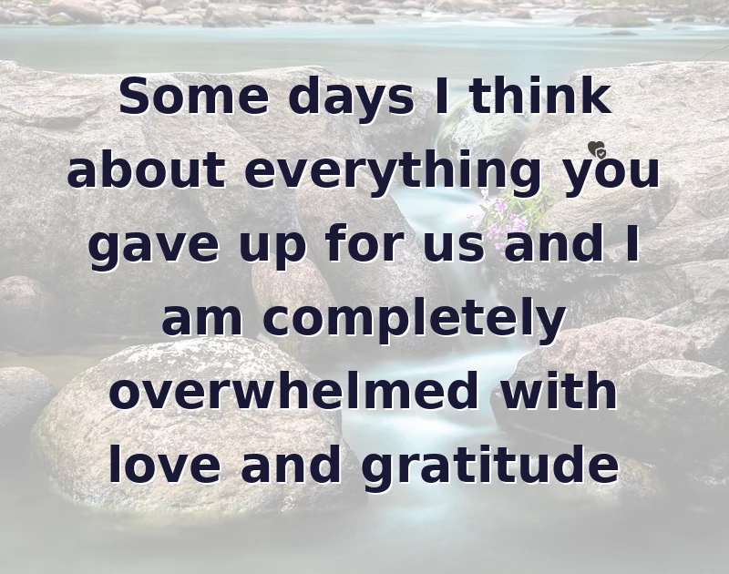 mother's day wishes: Some days I think about everything you gave up for us and I am completely overwhelmed with love and gratitude